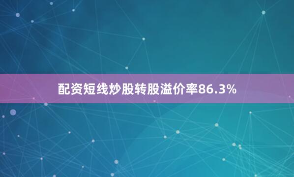 配资短线炒股转股溢价率86.3%