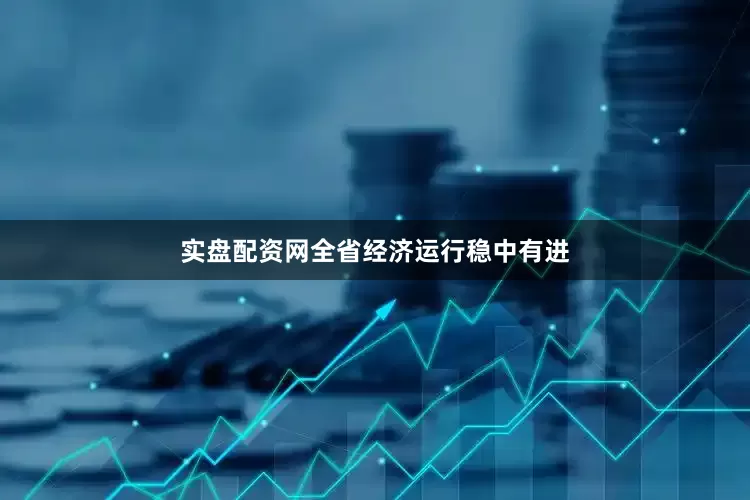 实盘配资网全省经济运行稳中有进