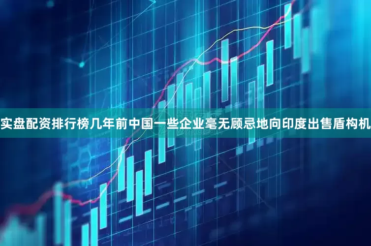 实盘配资排行榜几年前中国一些企业毫无顾忌地向印度出售盾构机