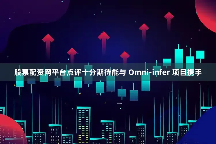 股票配资网平台点评十分期待能与 Omni-infer 项目携手