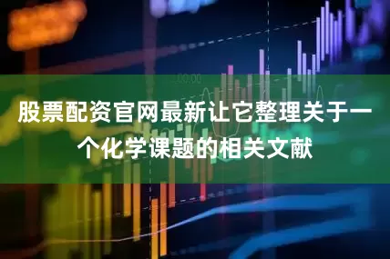 股票配资官网最新让它整理关于一个化学课题的相关文献