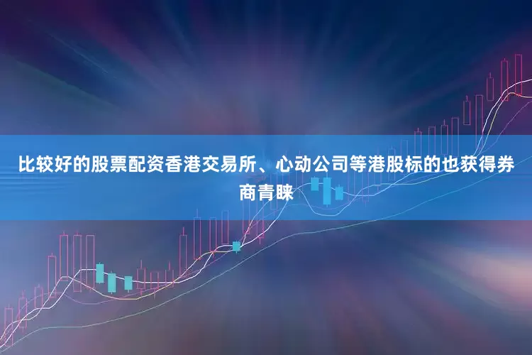 比较好的股票配资香港交易所、心动公司等港股标的也获得券商青睐