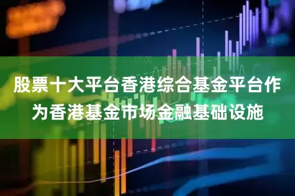 股票十大平台香港综合基金平台作为香港基金市场金融基础设施