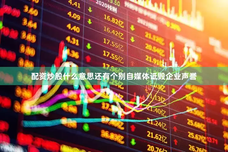 配资炒股什么意思还有个别自媒体诋毁企业声誉