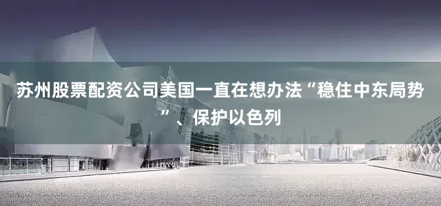 苏州股票配资公司美国一直在想办法“稳住中东局势”、保护以色列