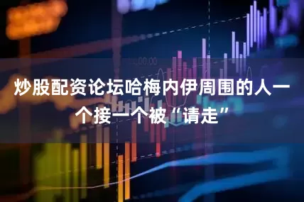 炒股配资论坛哈梅内伊周围的人一个接一个被“请走”