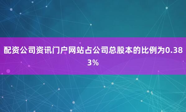 配资公司资讯门户网站占公司总股本的比例为0.383%