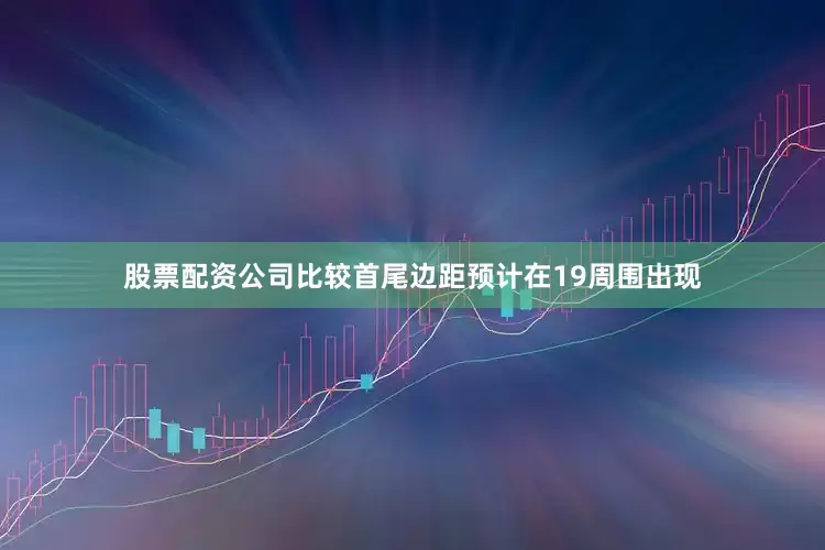 股票配资公司比较首尾边距预计在19周围出现