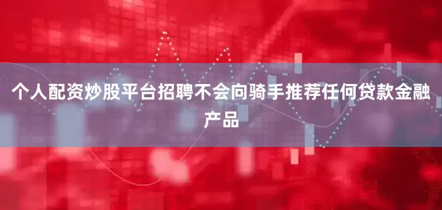 个人配资炒股平台招聘不会向骑手推荐任何贷款金融产品