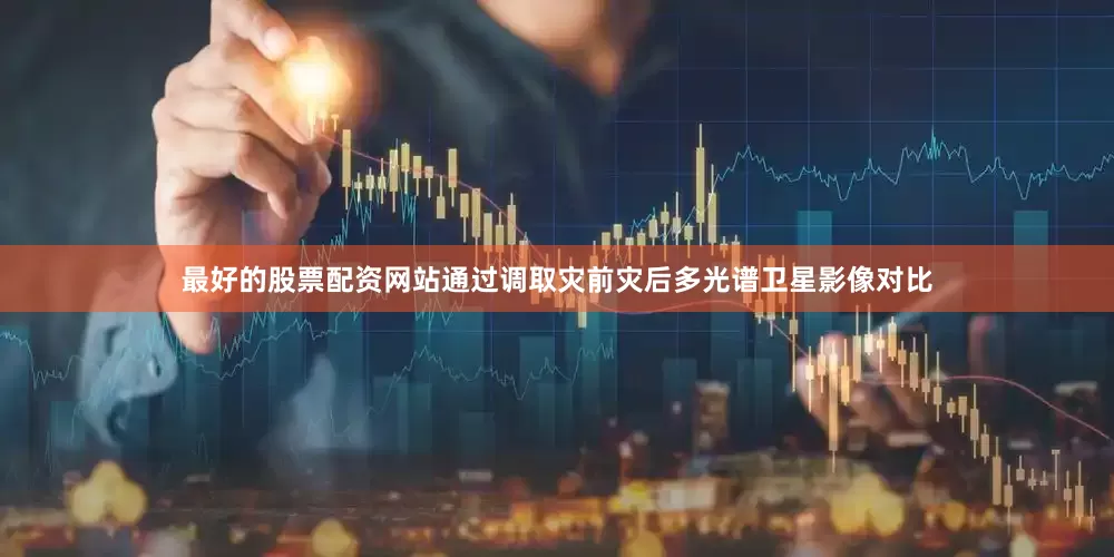 最好的股票配资网站通过调取灾前灾后多光谱卫星影像对比