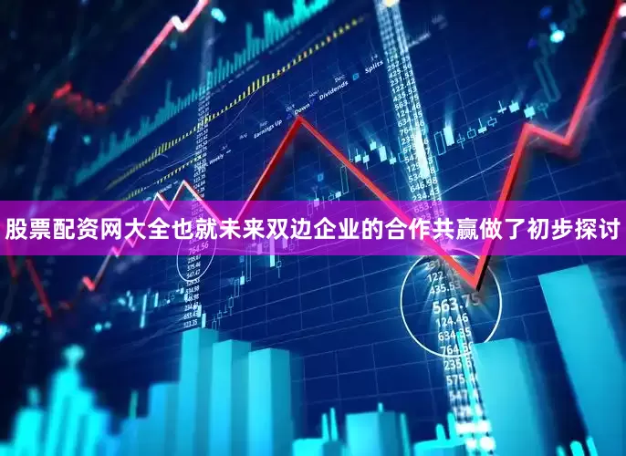 股票配资网大全也就未来双边企业的合作共赢做了初步探讨