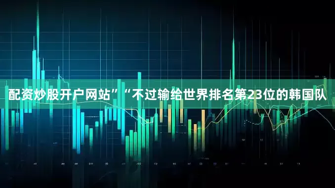 配资炒股开户网站”“不过输给世界排名第23位的韩国队