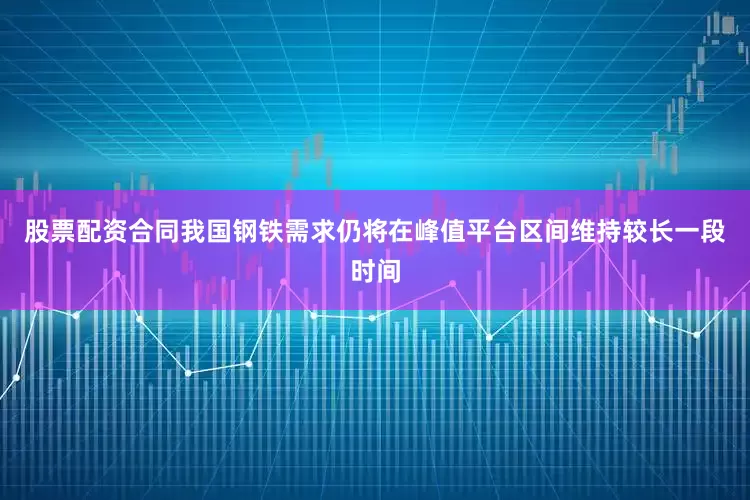 股票配资合同我国钢铁需求仍将在峰值平台区间维持较长一段时间