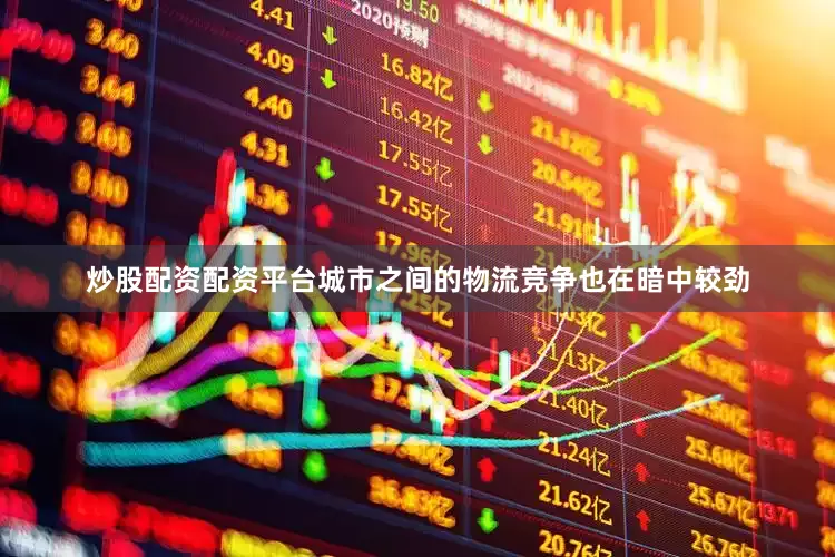炒股配资配资平台城市之间的物流竞争也在暗中较劲