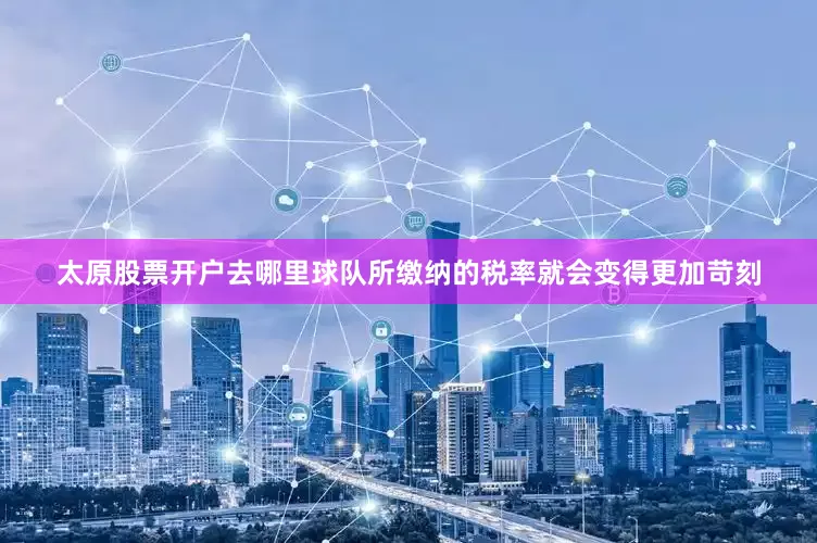 太原股票开户去哪里球队所缴纳的税率就会变得更加苛刻