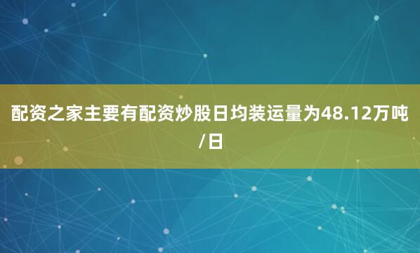 配资之家主要有配资炒股日均装运量为48.12万吨/日