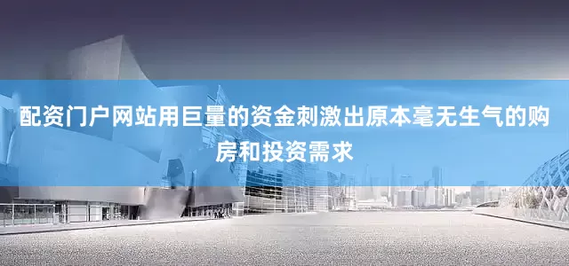 配资门户网站用巨量的资金刺激出原本毫无生气的购房和投资需求
