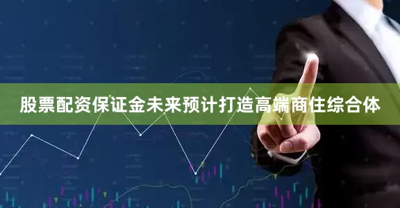 股票配资保证金未来预计打造高端商住综合体