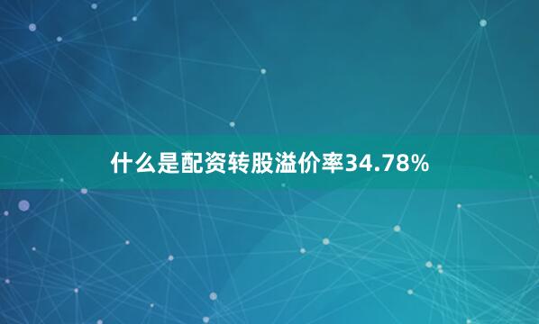 什么是配资转股溢价率34.78%
