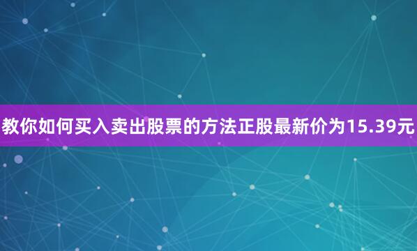 教你如何买入卖出股票的方法正股最新价为15.39元