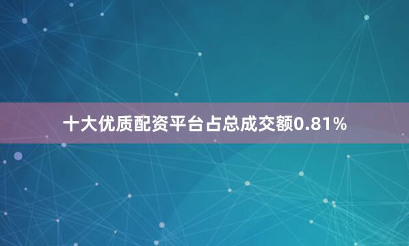 十大优质配资平台占总成交额0.81%