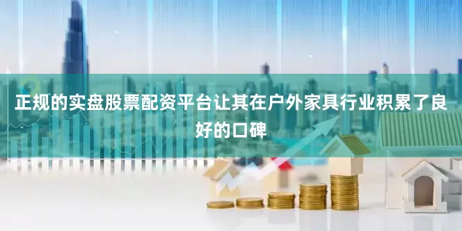 正规的实盘股票配资平台让其在户外家具行业积累了良好的口碑