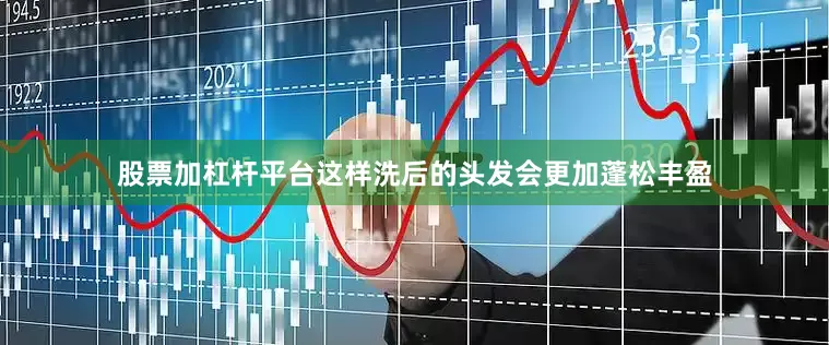 股票加杠杆平台这样洗后的头发会更加蓬松丰盈