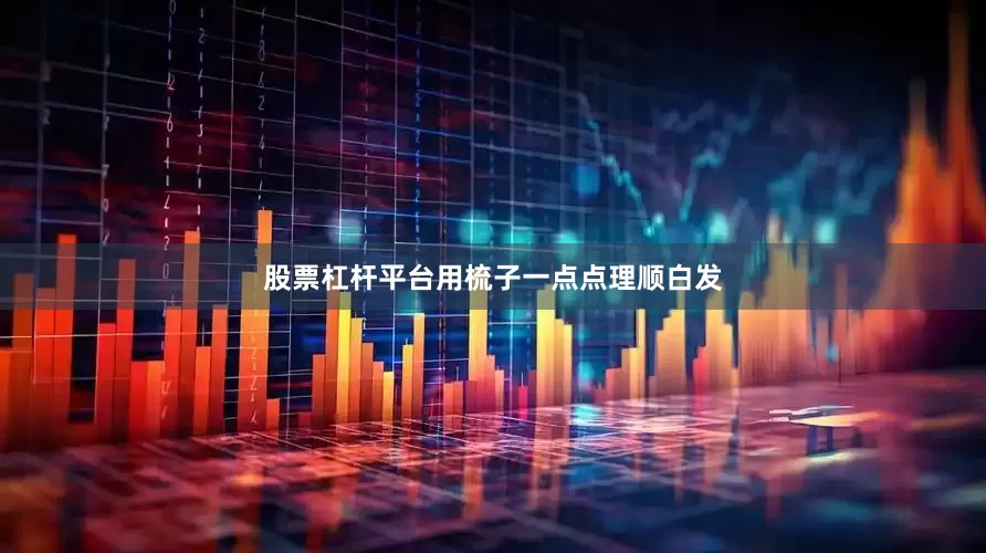 股票杠杆平台用梳子一点点理顺白发