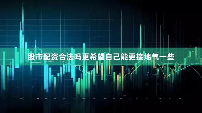 股市配资合法吗更希望自己能更接地气一些