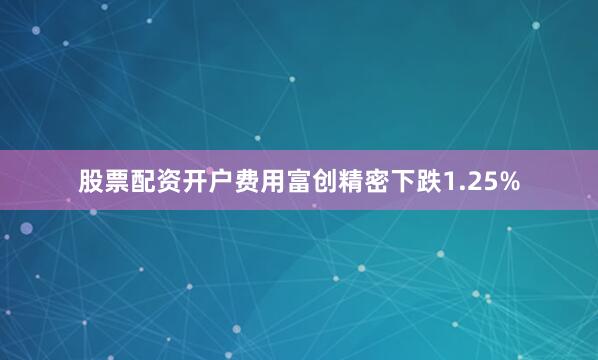 股票配资开户费用富创精密下跌1.25%