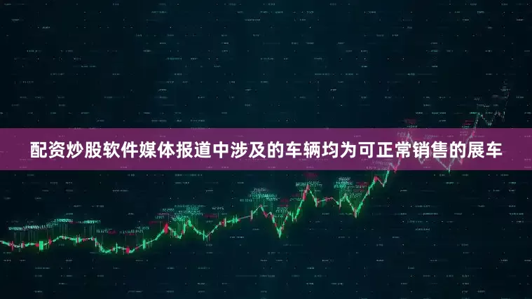 配资炒股软件媒体报道中涉及的车辆均为可正常销售的展车