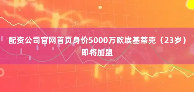 配资公司官网首页身价5000万欧埃基蒂克（23岁）即将加盟