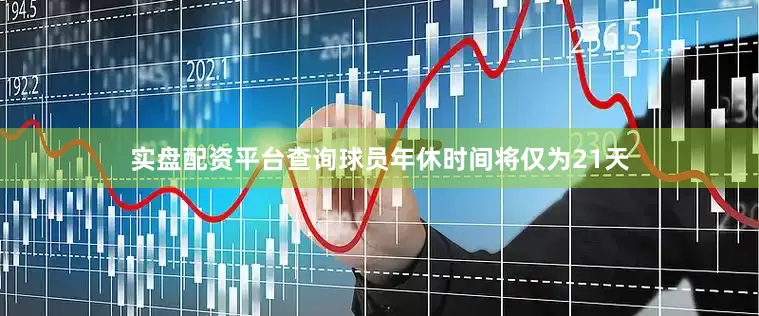 实盘配资平台查询球员年休时间将仅为21天