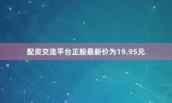 配资交流平台正股最新价为19.95元