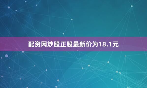 配资网炒股正股最新价为18.1元