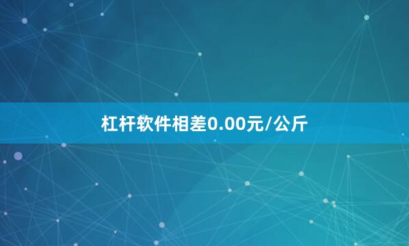杠杆软件相差0.00元/公斤