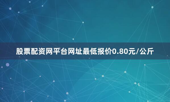 股票配资网平台网址最低报价0.80元/公斤