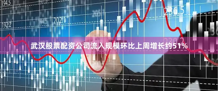 武汉股票配资公司流入规模环比上周增长约51%