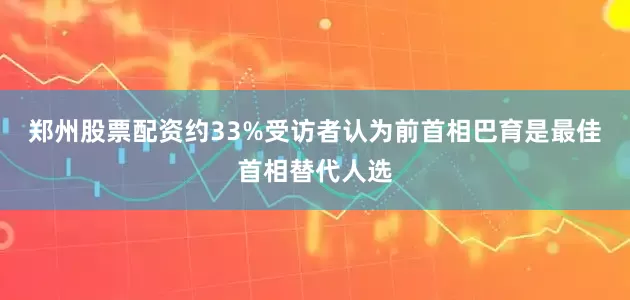 郑州股票配资约33%受访者认为前首相巴育是最佳首相替代人选