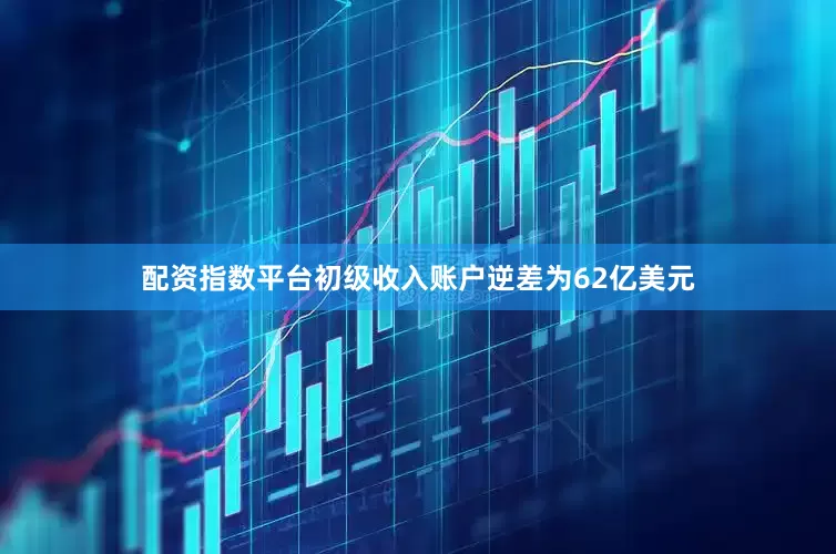 配资指数平台　　初级收入账户逆差为62亿美元