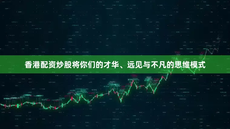 香港配资炒股将你们的才华、远见与不凡的思维模式