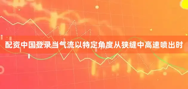 配资中国登录当气流以特定角度从狭缝中高速喷出时