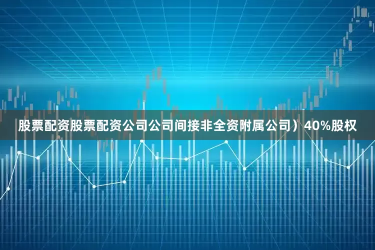 股票配资股票配资公司公司间接非全资附属公司）40%股权
