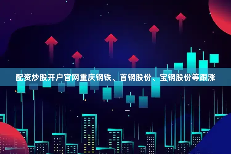配资炒股开户官网重庆钢铁、首钢股份、宝钢股份等跟涨