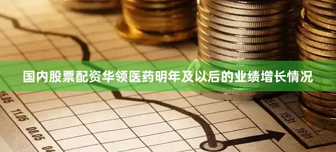 国内股票配资华领医药明年及以后的业绩增长情况