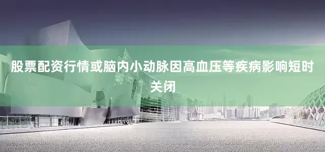 股票配资行情或脑内小动脉因高血压等疾病影响短时关闭