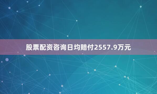 股票配资咨询日均赔付2557.9万元