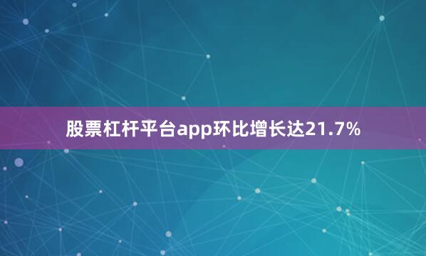 股票杠杆平台app环比增长达21.7%
