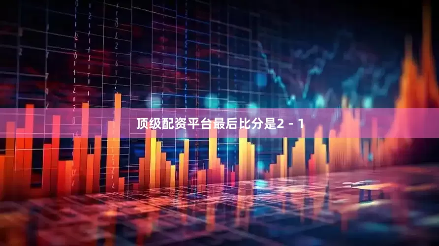 顶级配资平台最后比分是2 - 1