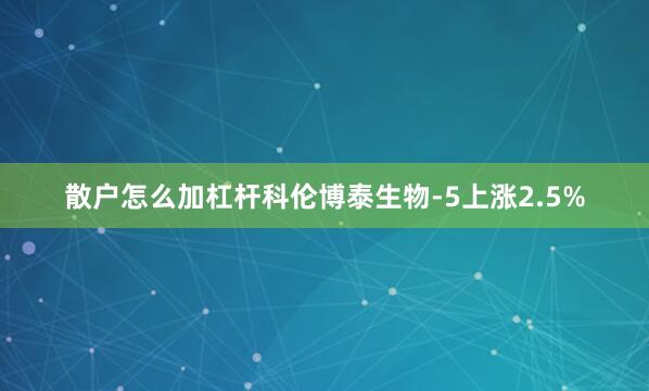 散户怎么加杠杆科伦博泰生物-5上涨2.5%